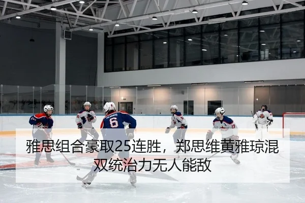 雅思组合豪取25连胜，郑思维黄雅琼混双统治力无人能敌