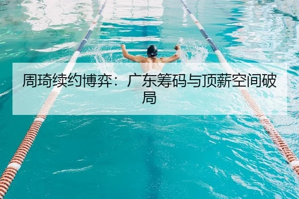 周琦续约博弈：广东筹码与顶薪空间破局
